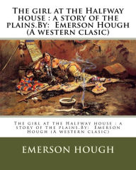 Title: The girl at the Halfway house: a story of the plains.By: Emerson Hough (A western clasic), Author: Emerson Hough