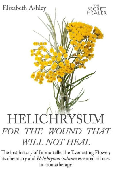 Helichrysum For The Wound That Will Not Heal: The Lost History of Immortelle, The Everlasting Flower, Its Chemistry and Helichrysum Italicum Essential Oil Uses In Aromatherapy