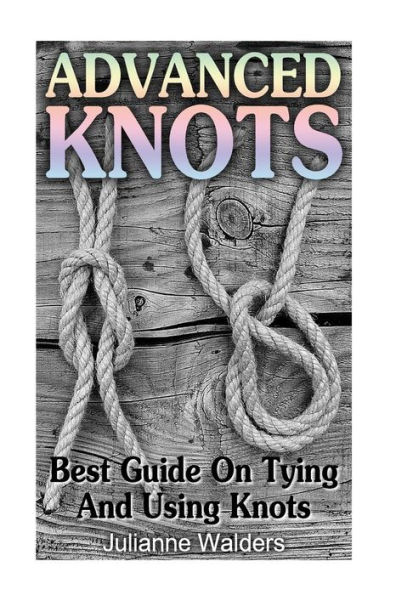 Advanced Knots: Best Guide On Tying And Using Knots: (Paracord Knots, Knots, Rope Knots)