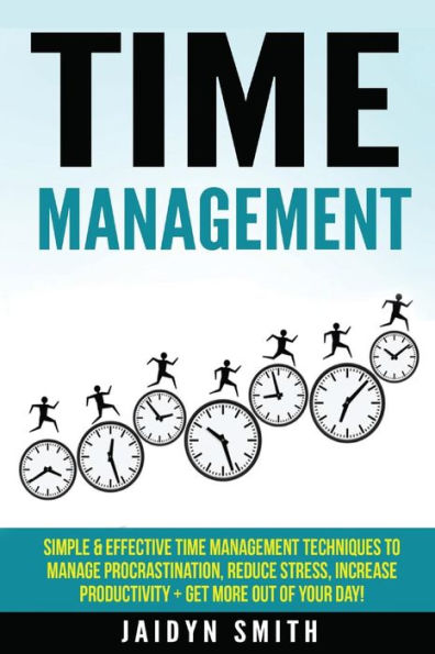 Time Management: Simple and Effective Time Management Techniques to Manage Procrastination, Reduce Stress, Increase Productivity + Get More Out of Your Day