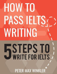 Title: How to Pass IELTS Writing: 5 Steps to Write For IELTS, Author: Peter Max Winkler