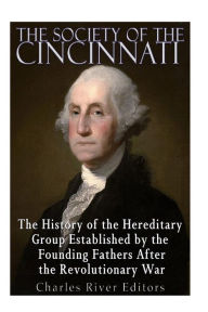 Title: The Society of the Cincinnati: The History of the Hereditary Group Established by the Founding Fathers After the Revolutionary War, Author: Charles River