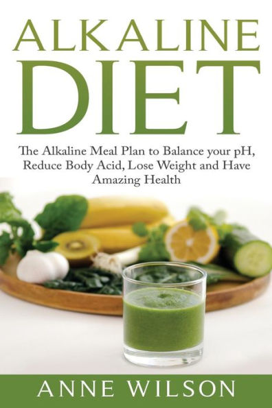 Alkaline Diet: The Alkaline Meal Plan to Balance your pH, Reduce Body Acid, Lose Weight and Have Amazing Health