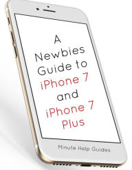 Title: A Newbies Guide to iPhone 7 and iPhone 7 Plus: The Unofficial Handbook to iPhone and iOS 10 (Includes iPhone 5, 5s, 5c, iPhone 6, 6 Plus, 6s, 6s Plus, iPhone SE, iPhone 7 and 7 Plus), Author: Minute Help Guides