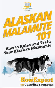 Title: Alaskan Malamute 101: How to Raise and Train Your Alaskan Malamute, Author: Catherine Thompson
