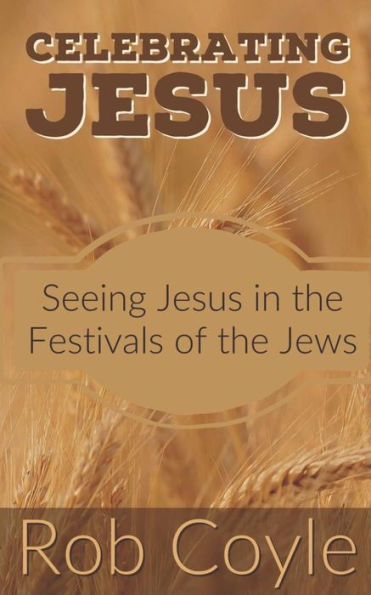 Celebrating Jesus: Seeing Jesus in the Festivals of the Jews