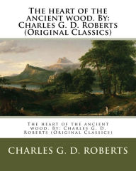 Title: The heart of the ancient wood. By: Charles G. D. Roberts (Original Classics), Author: Charles G. D. Roberts