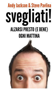 Title: SVEGLIATI! - Alzarsi presto (e bene) ogni mattina, Author: Steve Pavlina