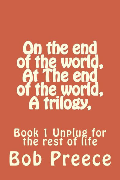 On the end of the world, At The end of the world, A trilogy,: Book 1 Unplug for the rest of life