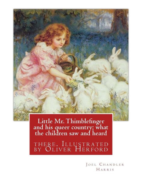 Little Mr. Thimblefinger and his queer country; what the children saw and heard: there. Illustrated by Oliver Herford (1863-1935) was an American writer, artist and illustrator who has been called "The American Oscar Wilde".By: Joel Chandler Harris