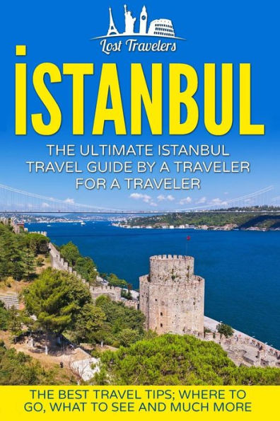 Istanbul: The Ultimate Istanbul Travel Guide By A Traveler For A Traveler: The Best Travel Tips; Where To Go, What To See And Much More