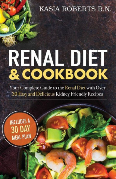 Renal Diet and Cookbook: Your Complete Guide to the Renal Diet with Over 30 Easy and Delicious Kidney Friendly Recipes