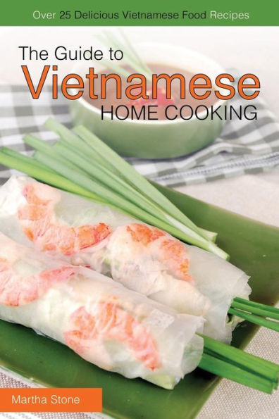 The Guide to Vietnamese Home Cooking - Over 25 Delicious Vietnamese Food Recipes: The Only Vietnamese Cookbook You Will Ever Need