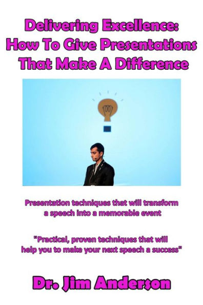 Delivering Excellence: How To Give Presentations that Make a Difference: Presentation techniques will transform speech into memorable event
