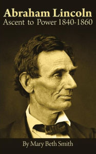 Title: Abraham Lincoln: Ascent to Power 1840-1860, Author: Mary Beth Smith