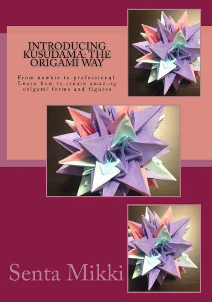 Introducing Kusudama: the Origami Way: From newbie to professional. Learn how to create amazing origami forms and figures