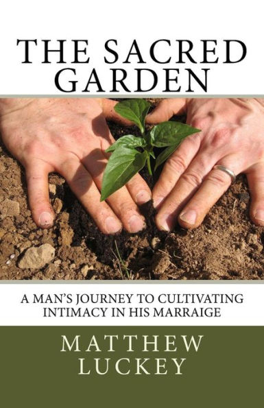 The Sacred Garden: a man's journey to cultivating intimacy in his marriage