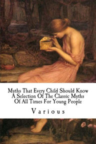 Title: Myths That Every Child Should Know: A Selection Of The Classic Myths Of All Times For Young People, Author: Alfred John Church