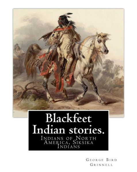 Blackfeet Indian stories. By: George Bird Grinnell (September 20, 1849 - April 11, 1938): Indians of North America, Siksika Indians