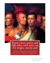 Title: Pawnee hero stories and folk-tales, with notes on the origin, custom and: character of the Pawnee people. By: George Bird Grinnell, Pawnee Indians, Indians of North America, Author: George Bird Grinnell