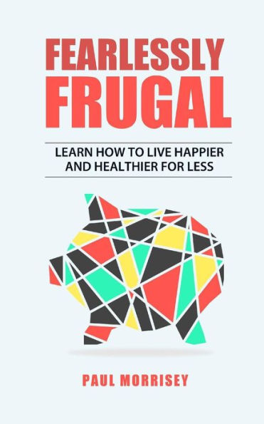 Fearlessly Frugal: Learn How to Live Happier and Healthier for Less