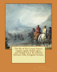 Title: The life of Kit Carson, hunter, trapper, guide, Indian agent, and colonel U.S.A. By: Edward Sylvester Ellis (Original Version), Author: Edward Sylvester Ellis