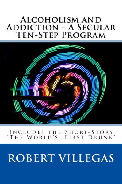 Alcoholism and Addiction - A Secular Ten-Step Program: Includes Short-Story "The World's First Drunk"
