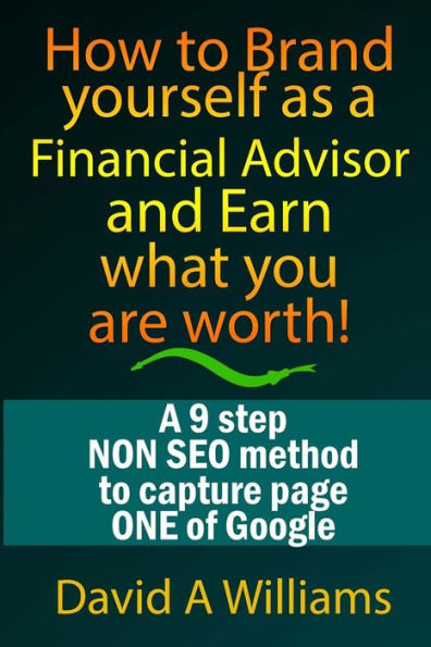 How to Brand yourself as a Financial Advisor and Earn what you are worth!: A 9 step NON SEO method to capture page ONE of Google
