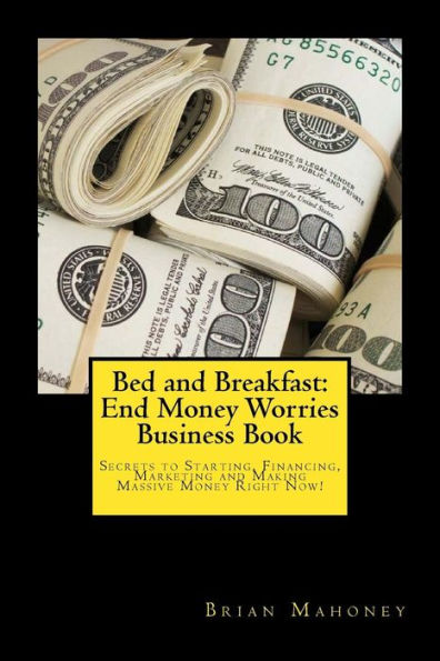 Bed and Breakfast: End Money Worries Business Book: Secrets to Startintg, Financing, Marketing and Making Massive Money Right Now!