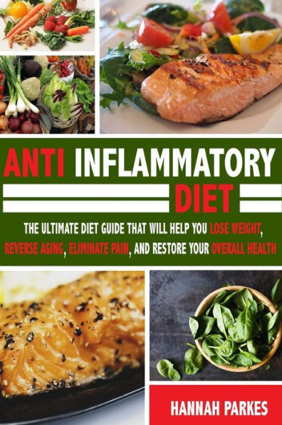 Anti Inflammatory Diet: The Ultimate Diet Guide That Will Help You Lose Weight, Reverse Aging, Eliminate Pain, and Restore Your Overall Health