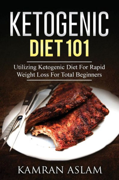 Ketogenic Diet 101: Utilizing Ketogenic Diet For Rapid Weight Loss For Total Beginners
