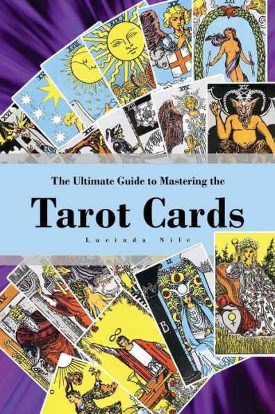 The Ultimate Guide to Mastering the Tarot Cards: An In-depth Beginners Guide to Discovering the Secrets and Mysteries Behind the Cards, Spreads and Meanings within Tarot Cards