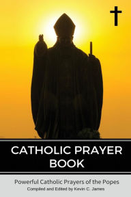 Title: Catholic Prayer Book: Powerful Catholic Prayers by the Popes, Author: Kevin C James