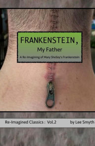 Title: Frankenstein, My Father: A Re-Imagining of Mary Shelley's Frankenstein, Author: Lee Smyth