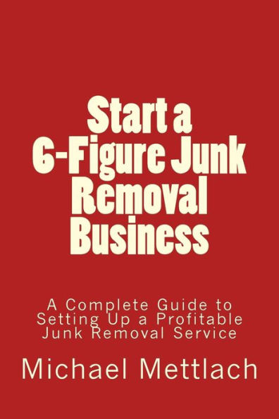 Start a 6-Figure Junk Removal Business: A Complete Guide to Setting Up a Profitable Junk Removal Service