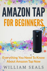 Title: Amazon Tap: Amazon Tap For Beginners - Everything You Need To Know About Amazon Tap Now, Author: William Seals