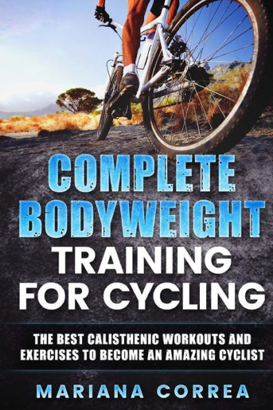 COMPLETE BODYWEIGHT TRAINING For CYCLING: THE BEST CALISTHENIC WORKOUTS AND EXERCISES TO BECOME An AMAZING CYCLIST