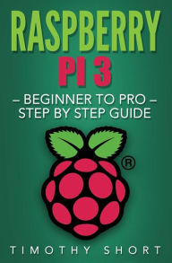 Title: Raspberry Pi 3: Beginner to Pro - Step by Step Guide, Author: Timothy Short