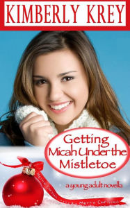 Title: Getting Micah Under the Mistletoe: A Young Adult Novella, Author: Kimberly Krey