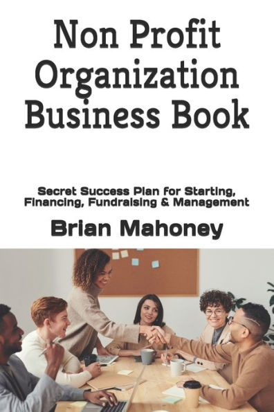 Non Profit Organization Business Book: Secret Success Plan for Starting, Financing, Fundraising & Management