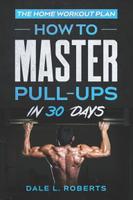 Title: The Home Workout Plan: How to Master Pull-Ups in 30 Days, Author: Dale L Roberts