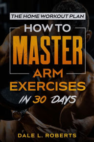 Title: The Home Workout Plan: How to Master Arm Exercises in 30 Days, Author: Dale L Roberts