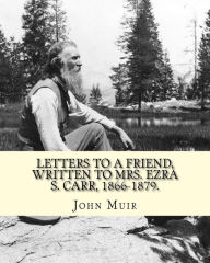 Title: Letters to a friend, written to Mrs. Ezra S. Carr, 1866-1879. By: John Muir: Ezra Slocum Carr was a professor at the University of Wisconsin (where he was also briefly a member of the Board of Regents) and at the University of California - Berkeley., Author: John Muir