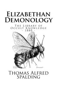 Title: The Library of Occult Knowledge: Elizabethan Demonology: An Essay in Illustration of the Belief in the Existence of Devils, and the Powers Possessed By Them, as It Was Generally Held during the Period of the Reformation, and the Times Immediately Succeedi, Author: Thomas Alfred Spalding