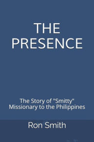 Title: The Presence: The Life Story of Ron Smith Missionary to the Philippines, Author: Ron Smith