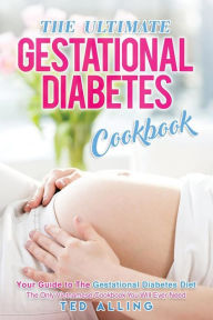 Title: The Ultimate Gestational Diabetes Cookbook: Your Guide to The Gestational Diabetes Diet - The Only Gestational Diabetes Meal Planner You Will Ever Need, Author: Ted Alling