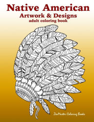 Title: Native American Artwork and Designs Adult Coloring Book: A Coloring Book for Adults inspired by Native American Indian Styles and Cultures: owls, dream catchers, scenic landscapes, masks, and more., Author: ZenMaster Coloring Books