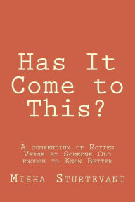 Title: Has It Come to This?: A compendium of Rotten Verse by Someone Old enough to Know Better, Author: Misha R Sturtevant