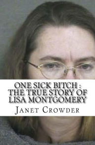 Title: One Sick Bitch: The True Story of Lisa Montgomery, Author: Janet Crowder