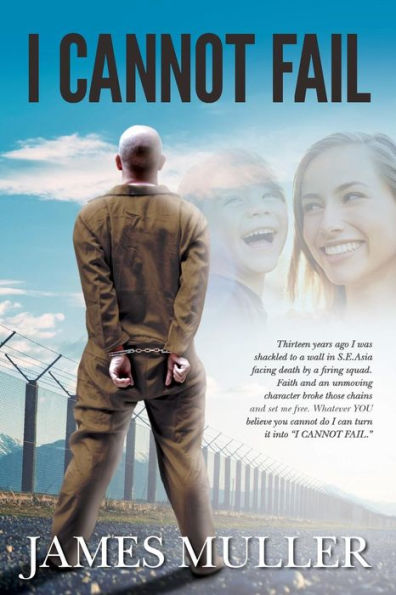 I Cannot Fail: Thirteen years ago I was shackled to a wall in S.E.Asia facing death by a firing squad. Faith and an unmoving character broke those chains and set me free. Whatever YOU believe you cannot do I can turn it into "I CANNOT FAIL."